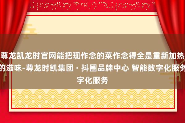 尊龙凯龙时官网能把现作念的菜作念得全是重新加热的滋味-尊龙时凯集团 · 抖圈品牌中心 智能数字化服务