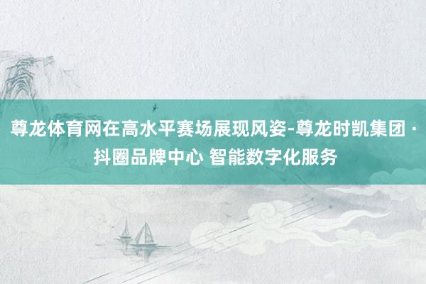尊龙体育网在高水平赛场展现风姿-尊龙时凯集团 · 抖圈品牌中心 智能数字化服务