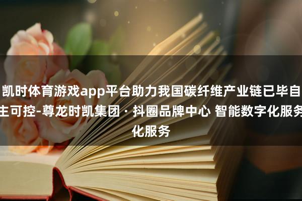 凯时体育游戏app平台助力我国碳纤维产业链已毕自主可控-尊龙时凯集团 · 抖圈品牌中心 智能数字化服务
