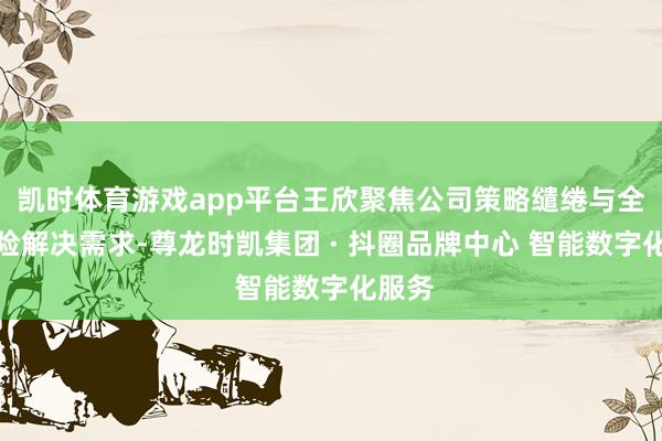 凯时体育游戏app平台王欣聚焦公司策略缱绻与全面风险解决需求-尊龙时凯集团 · 抖圈品牌中心 智能数字化服务