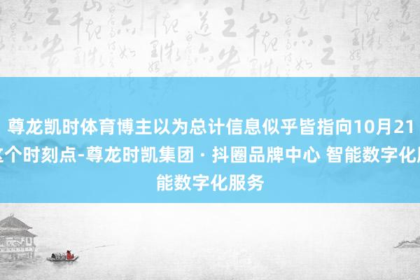 尊龙凯时体育博主以为总计信息似乎皆指向10月21日这个时刻点-尊龙时凯集团 · 抖圈品牌中心 智能数字化服务