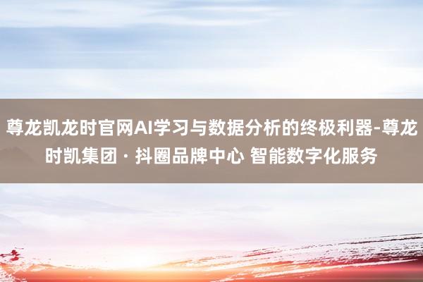 尊龙凯龙时官网AI学习与数据分析的终极利器-尊龙时凯集团 · 抖圈品牌中心 智能数字化服务