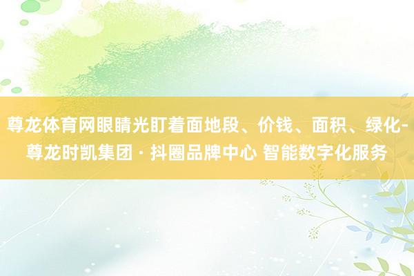 尊龙体育网眼睛光盯着面地段、价钱、面积、绿化-尊龙时凯集团 · 抖圈品牌中心 智能数字化服务
