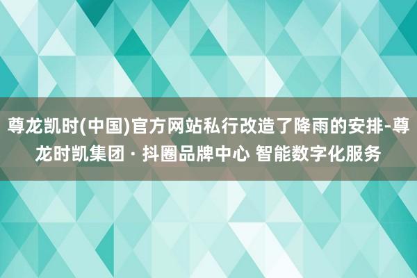 尊龙凯时(中国)官方网站私行改造了降雨的安排-尊龙时凯集团 · 抖圈品牌中心 智能数字化服务