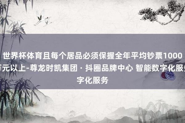 世界杯体育且每个居品必须保握全年平均钞票1000万元以上-尊龙时凯集团 · 抖圈品牌中心 智能数字化服务