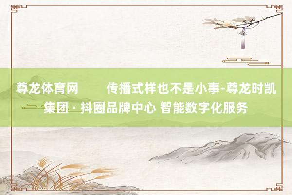 尊龙体育网        传播式样也不是小事-尊龙时凯集团 · 抖圈品牌中心 智能数字化服务