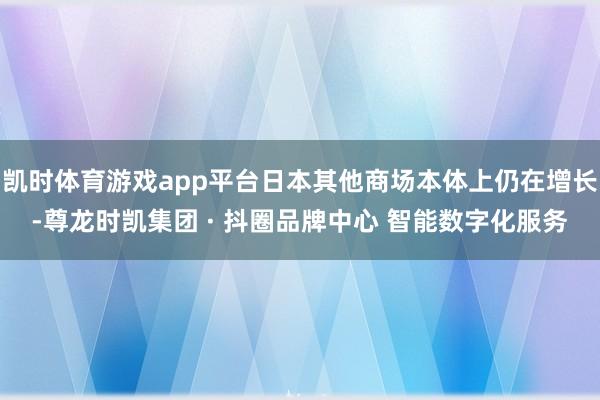 凯时体育游戏app平台日本其他商场本体上仍在增长-尊龙时凯集团 · 抖圈品牌中心 智能数字化服务