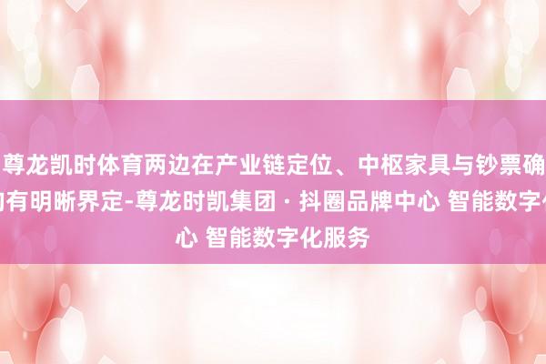 尊龙凯时体育两边在产业链定位、中枢家具与钞票确立上均有明晰界定-尊龙时凯集团 · 抖圈品牌中心 智能数字化服务