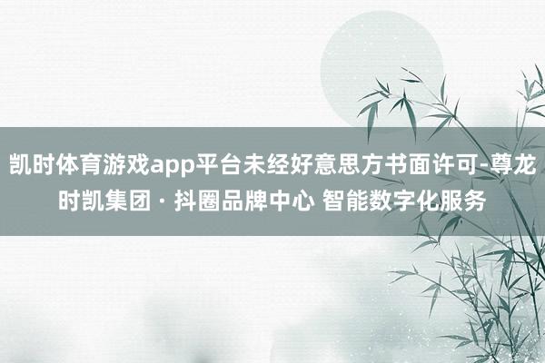 凯时体育游戏app平台未经好意思方书面许可-尊龙时凯集团 · 抖圈品牌中心 智能数字化服务