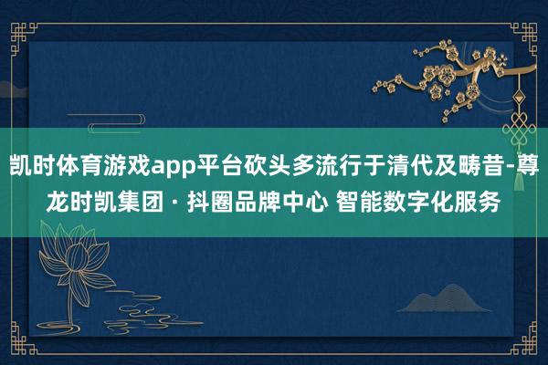 凯时体育游戏app平台砍头多流行于清代及畴昔-尊龙时凯集团 · 抖圈品牌中心 智能数字化服务