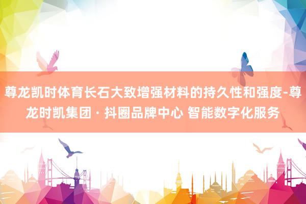 尊龙凯时体育长石大致增强材料的持久性和强度-尊龙时凯集团 · 抖圈品牌中心 智能数字化服务