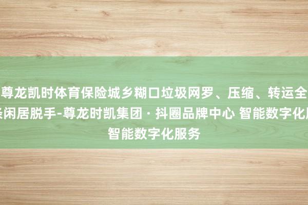 尊龙凯时体育保险城乡糊口垃圾网罗、压缩、转运全链条闲居脱手-尊龙时凯集团 · 抖圈品牌中心 智能数字化服务