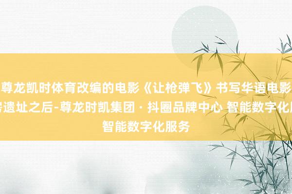 尊龙凯时体育改编的电影《让枪弹飞》书写华语电影票房遗址之后-尊龙时凯集团 · 抖圈品牌中心 智能数字化服务