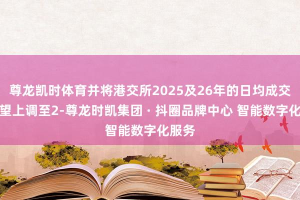 尊龙凯时体育并将港交所2025及26年的日均成交额瞻望上调至2-尊龙时凯集团 · 抖圈品牌中心 智能数字化服务