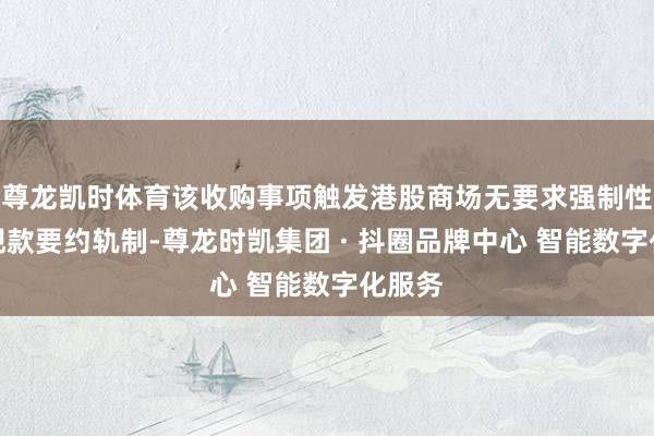 尊龙凯时体育该收购事项触发港股商场无要求强制性全面现款要约轨制-尊龙时凯集团 · 抖圈品牌中心 智能数字化服务