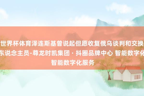 世界杯体育泽连斯基曾说起但愿收复俄乌谈判和交换在押东说念主员-尊龙时凯集团 · 抖圈品牌中心 智能数字化服务