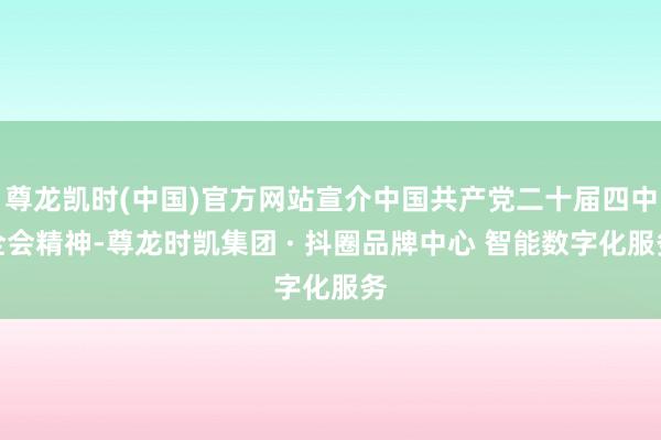 尊龙凯时(中国)官方网站宣介中国共产党二十届四中全会精神-尊龙时凯集团 · 抖圈品牌中心 智能数字化服务