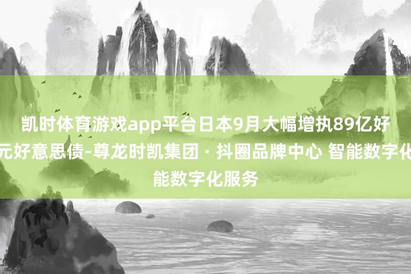 凯时体育游戏app平台　　日本9月大幅增执89亿好意思元好意思债-尊龙时凯集团 · 抖圈品牌中心 智能数字化服务