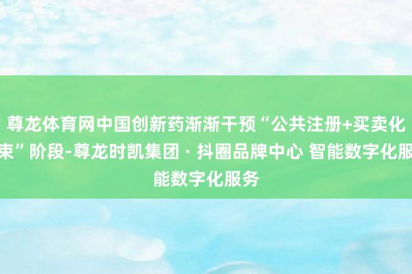 尊龙体育网中国创新药渐渐干预“公共注册+买卖化结束”阶段-尊龙时凯集团 · 抖圈品牌中心 智能数字化服务