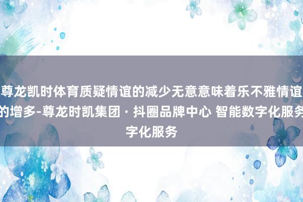 尊龙凯时体育质疑情谊的减少无意意味着乐不雅情谊的增多-尊龙时凯集团 · 抖圈品牌中心 智能数字化服务