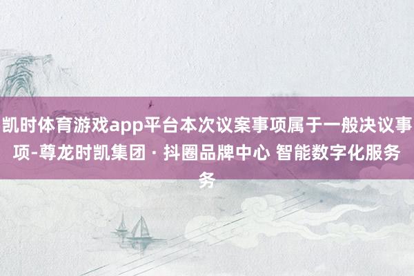 凯时体育游戏app平台本次议案事项属于一般决议事项-尊龙时凯集团 · 抖圈品牌中心 智能数字化服务