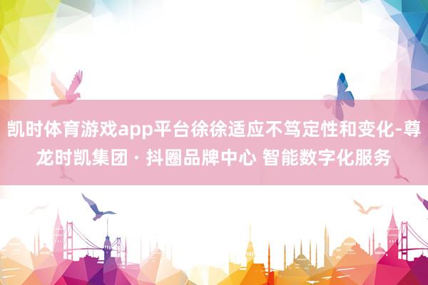 凯时体育游戏app平台徐徐适应不笃定性和变化-尊龙时凯集团 · 抖圈品牌中心 智能数字化服务