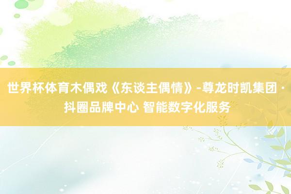 世界杯体育木偶戏《东谈主偶情》-尊龙时凯集团 · 抖圈品牌中心 智能数字化服务