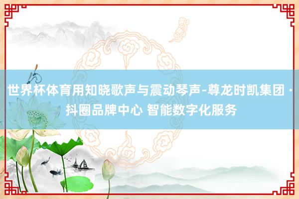 世界杯体育用知晓歌声与震动琴声-尊龙时凯集团 · 抖圈品牌中心 智能数字化服务