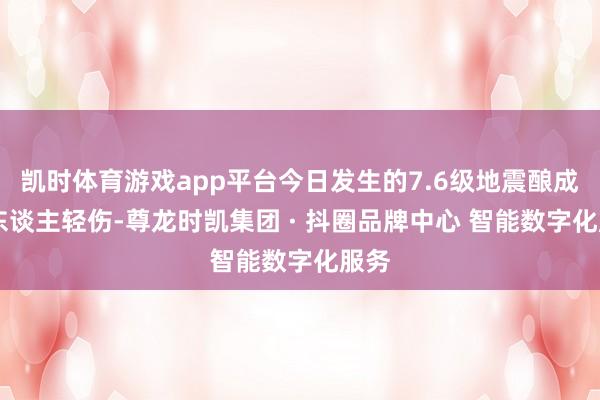 凯时体育游戏app平台今日发生的7.6级地震酿成27东谈主轻伤-尊龙时凯集团 · 抖圈品牌中心 智能数字化服务