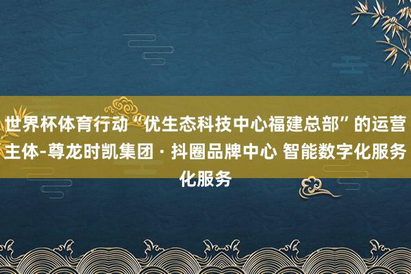 世界杯体育行动“优生态科技中心福建总部”的运营主体-尊龙时凯集团 · 抖圈品牌中心 智能数字化服务