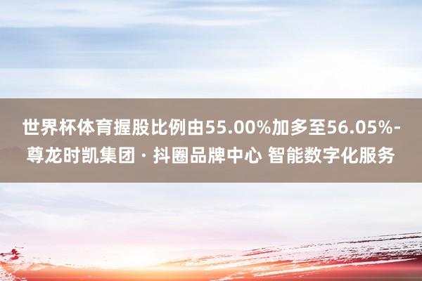 世界杯体育握股比例由55.00%加多至56.05%-尊龙时凯集团 · 抖圈品牌中心 智能数字化服务