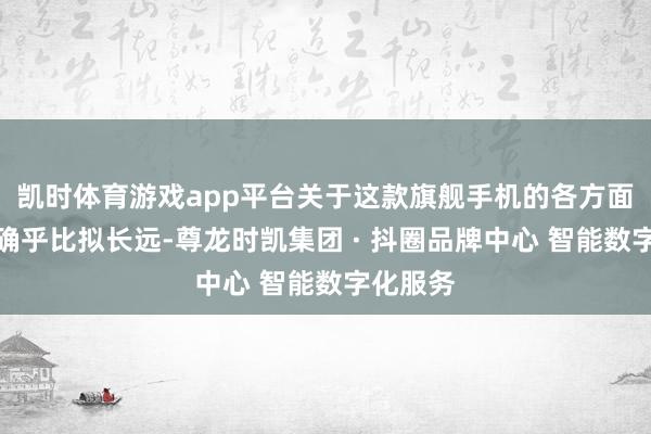 凯时体育游戏app平台关于这款旗舰手机的各方面感受也确乎比拟长远-尊龙时凯集团 · 抖圈品牌中心 智能数字化服务