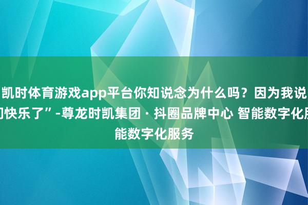 凯时体育游戏app平台你知说念为什么吗？因为我说他们快乐了”-尊龙时凯集团 · 抖圈品牌中心 智能数字化服务