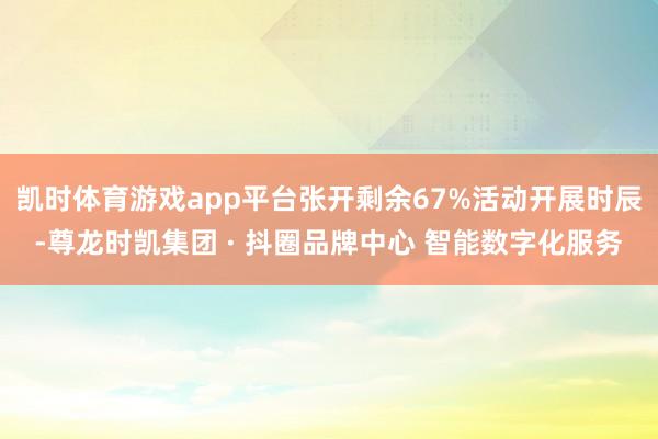 凯时体育游戏app平台张开剩余67%活动开展时辰-尊龙时凯集团 · 抖圈品牌中心 智能数字化服务