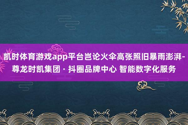 凯时体育游戏app平台岂论火伞高张照旧暴雨澎湃-尊龙时凯集团 · 抖圈品牌中心 智能数字化服务