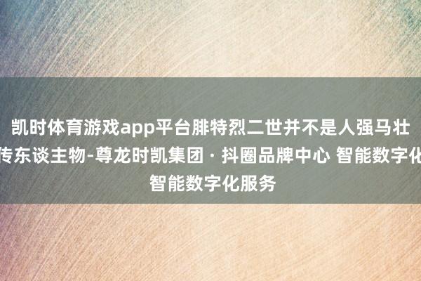 凯时体育游戏app平台腓特烈二世并不是人强马壮的别传东谈主物-尊龙时凯集团 · 抖圈品牌中心 智能数字化服务