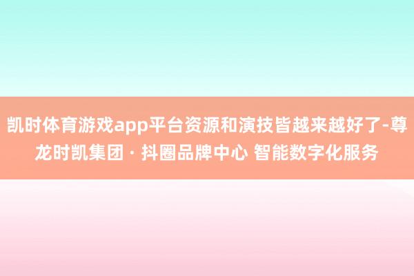 凯时体育游戏app平台资源和演技皆越来越好了-尊龙时凯集团 · 抖圈品牌中心 智能数字化服务