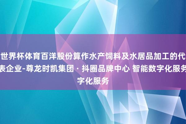 世界杯体育百洋股份算作水产饲料及水居品加工的代表企业-尊龙时凯集团 · 抖圈品牌中心 智能数字化服务