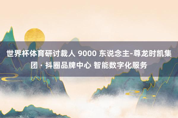 世界杯体育研讨裁人 9000 东说念主-尊龙时凯集团 · 抖圈品牌中心 智能数字化服务