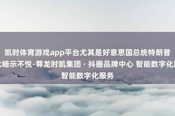 凯时体育游戏app平台尤其是好意思国总统特朗普对此暗示不悦-尊龙时凯集团 · 抖圈品牌中心 智能数字化服务
