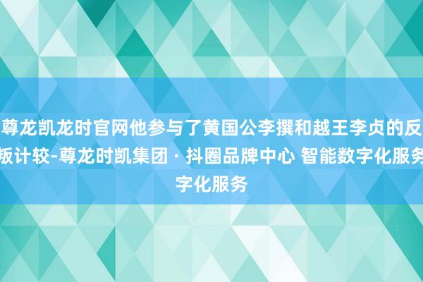 尊龙凯龙时官网他参与了黄国公李撰和越王李贞的反叛计较-尊龙时凯集团 · 抖圈品牌中心 智能数字化服务