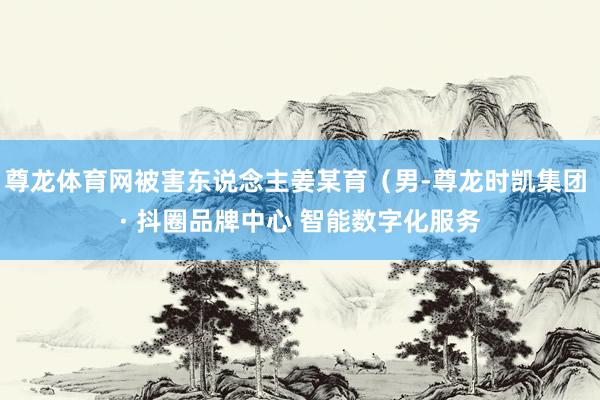 尊龙体育网被害东说念主姜某育（男-尊龙时凯集团 · 抖圈品牌中心 智能数字化服务
