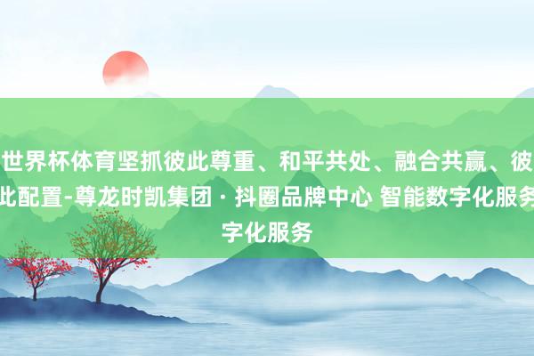 世界杯体育坚抓彼此尊重、和平共处、融合共赢、彼此配置-尊龙时凯集团 · 抖圈品牌中心 智能数字化服务