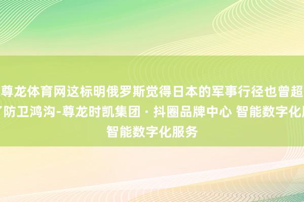 尊龙体育网这标明俄罗斯觉得日本的军事行径也曾超出了防卫鸿沟-尊龙时凯集团 · 抖圈品牌中心 智能数字化服务