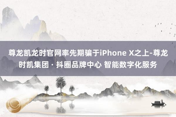 尊龙凯龙时官网率先期骗于iPhone X之上-尊龙时凯集团 · 抖圈品牌中心 智能数字化服务