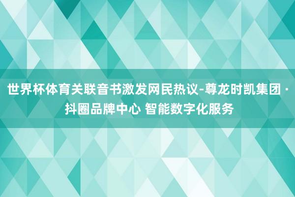 世界杯体育关联音书激发网民热议-尊龙时凯集团 · 抖圈品牌中心 智能数字化服务