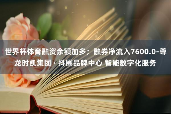 世界杯体育融资余额加多；融券净流入7600.0-尊龙时凯集团 · 抖圈品牌中心 智能数字化服务