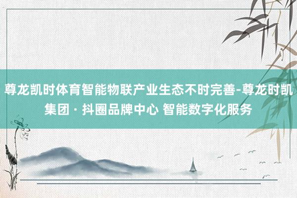 尊龙凯时体育智能物联产业生态不时完善-尊龙时凯集团 · 抖圈品牌中心 智能数字化服务