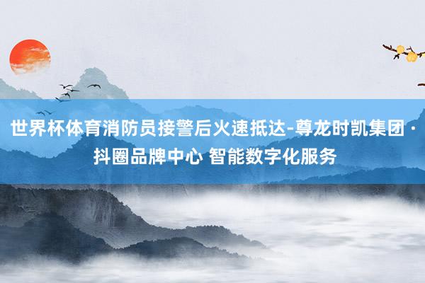 世界杯体育消防员接警后火速抵达-尊龙时凯集团 · 抖圈品牌中心 智能数字化服务
