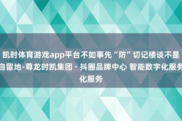 凯时体育游戏app平台不如事先“防”切记楼谈不是自留地-尊龙时凯集团 · 抖圈品牌中心 智能数字化服务